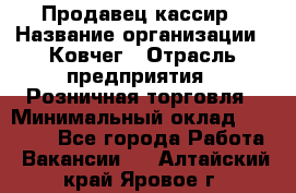 Продавец-кассир › Название организации ­ Ковчег › Отрасль предприятия ­ Розничная торговля › Минимальный оклад ­ 32 000 - Все города Работа » Вакансии   . Алтайский край,Яровое г.